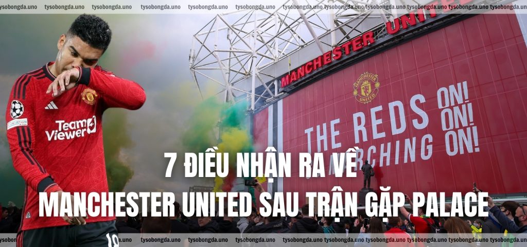 7 điều nhận ra về Manchester United sau trận gặp Palace